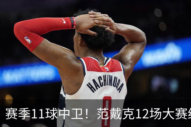 赛季11球中卫！范戴克12场大赛终开花 获本场最佳球员